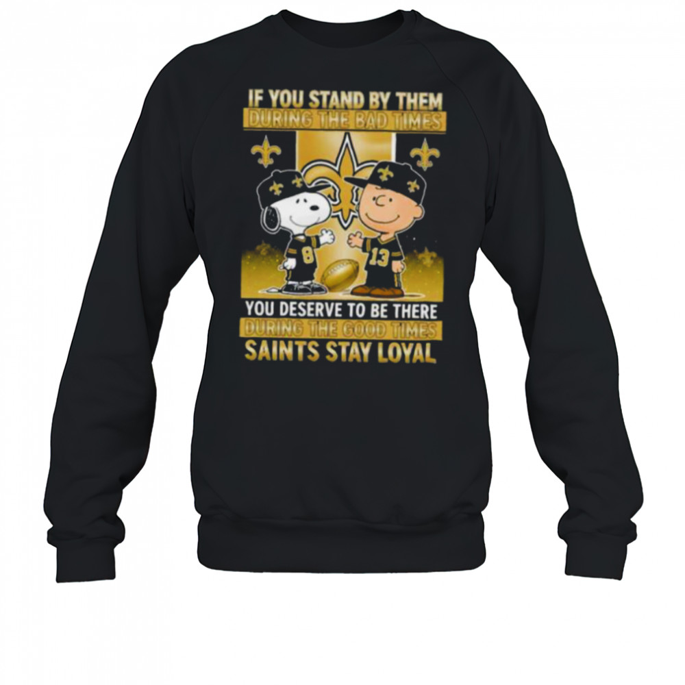 If You Stand By Them During The Bad Times You Deserve To Be There During The Good Times Saints Stay Loyal shirt Sweatshirt