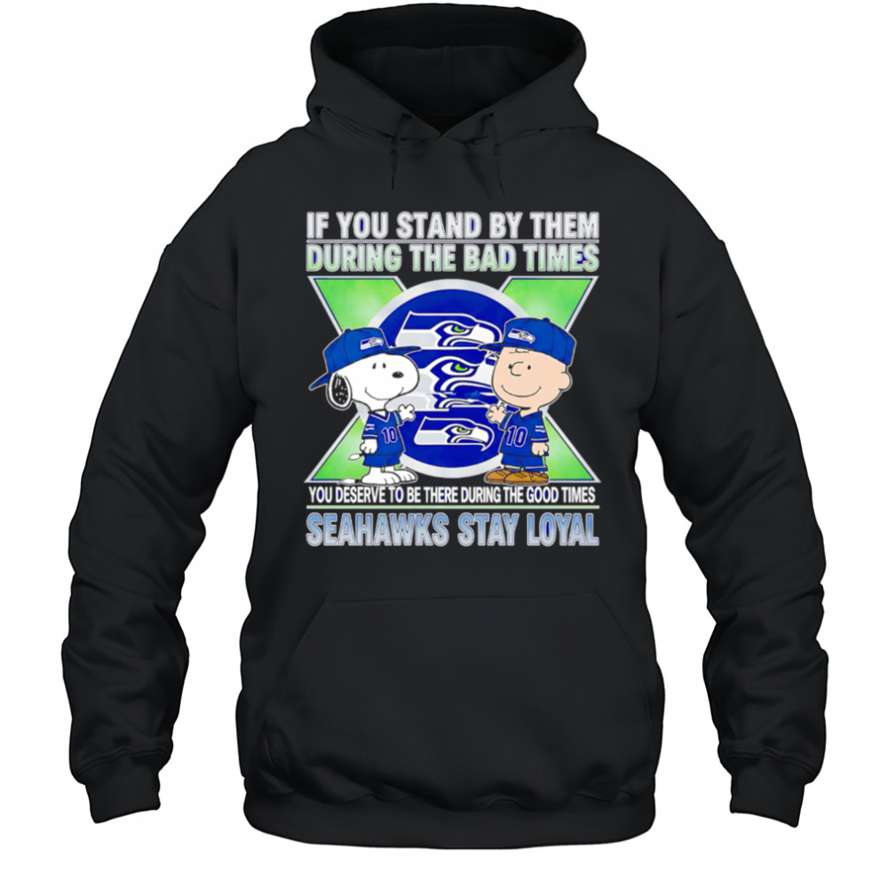 If You Stand By Them During The Bad Times You Deserve To Be There During The Good Times Seahawks Stay Loyal shirt Hoodie