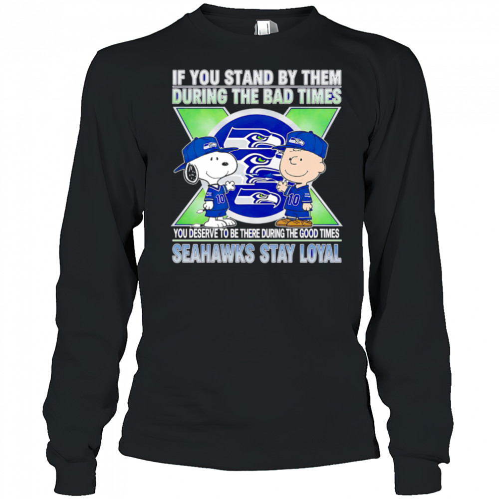 If You Stand By Them During The Bad Times You Deserve To Be There During The Good Times Seahawks Stay Loyal shirt Long Sleeved