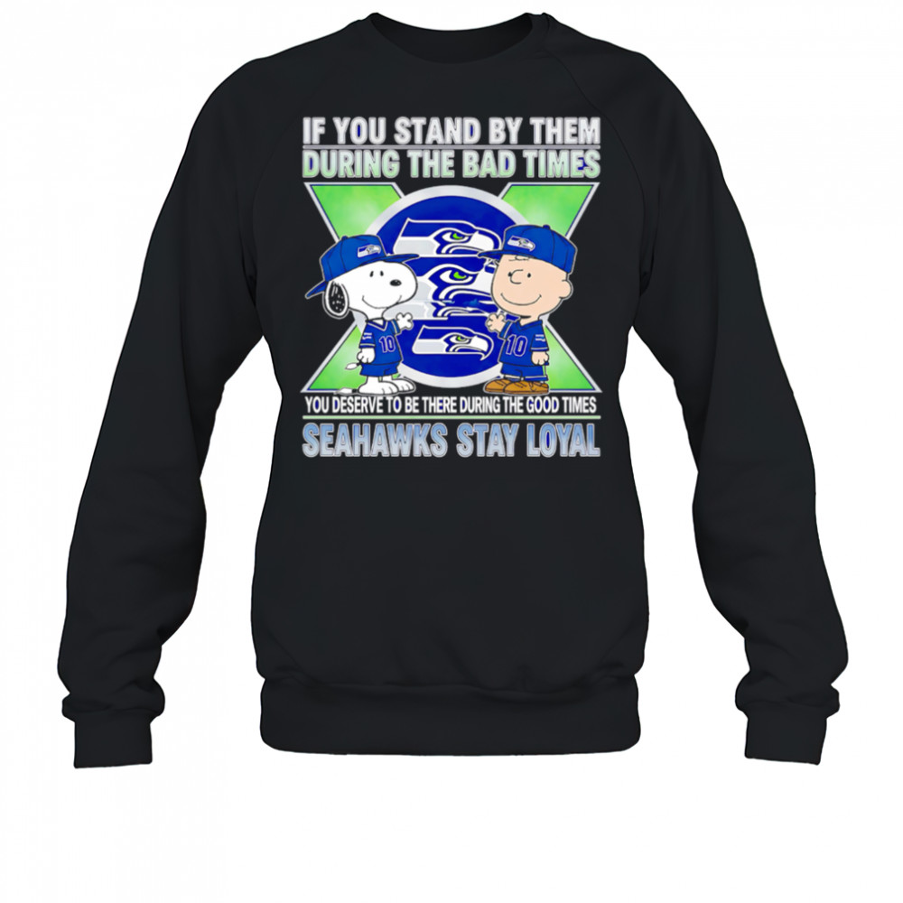 If You Stand By Them During The Bad Times You Deserve To Be There During The Good Times Seahawks Stay Loyal shirt Sweatshirt