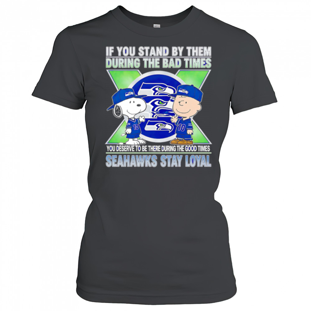 If You Stand By Them During The Bad Times You Deserve To Be There During The Good Times Seahawks Stay Loyal shirt Women's T-shirt