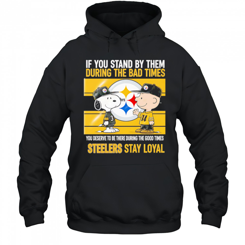 If You Stand By Them During The Bad Times You Deserve To Be There During The Good Times Steelers Stay Loyal shirt Hoodie