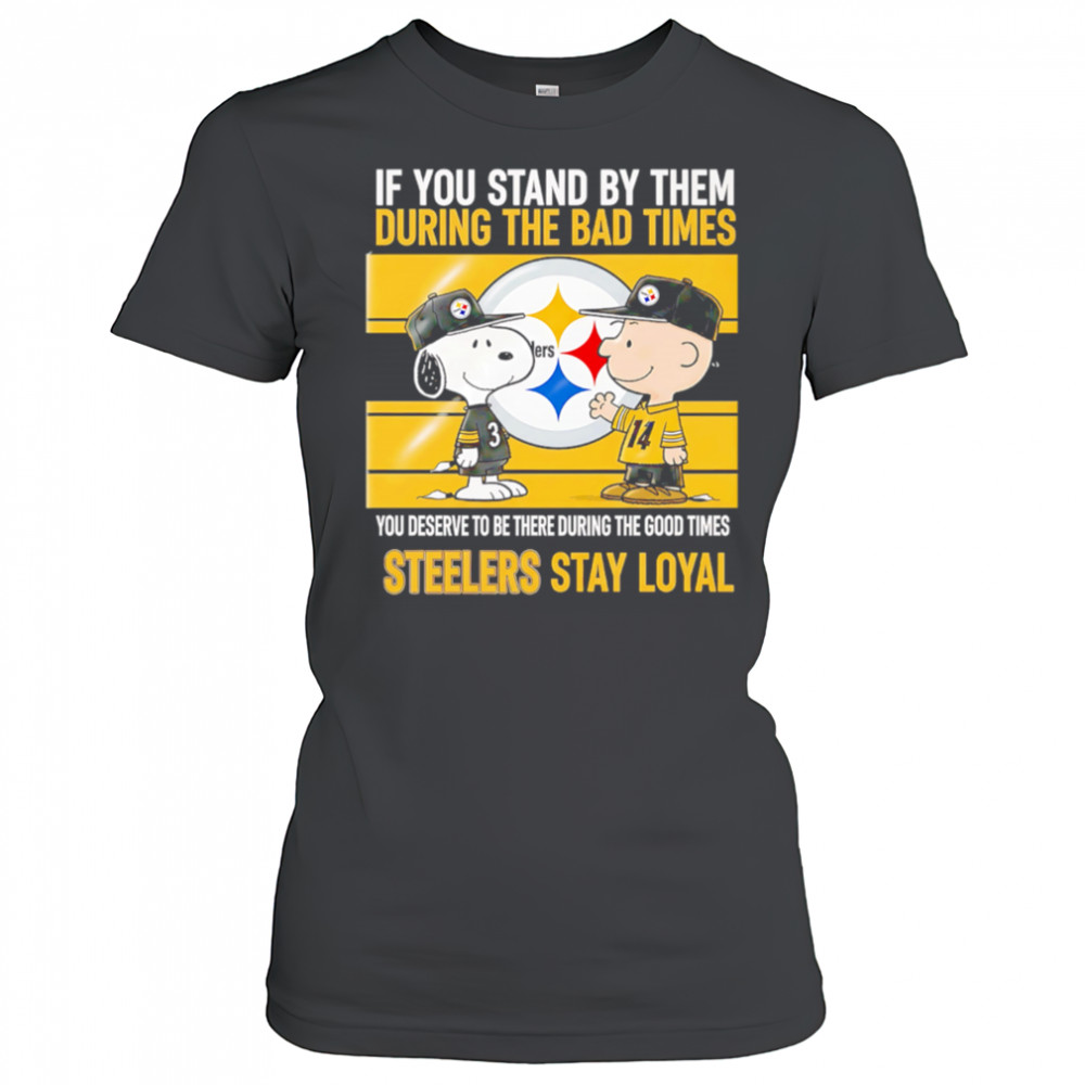 If You Stand By Them During The Bad Times You Deserve To Be There During The Good Times Steelers Stay Loyal shirt Women's T-shirt