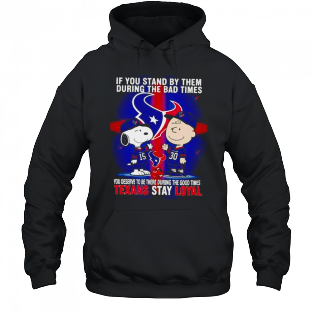 If You Stand By Them During The Bad Times You Deserve To Be There During The Good Times Texans Stay Loyal shirt Hoodie