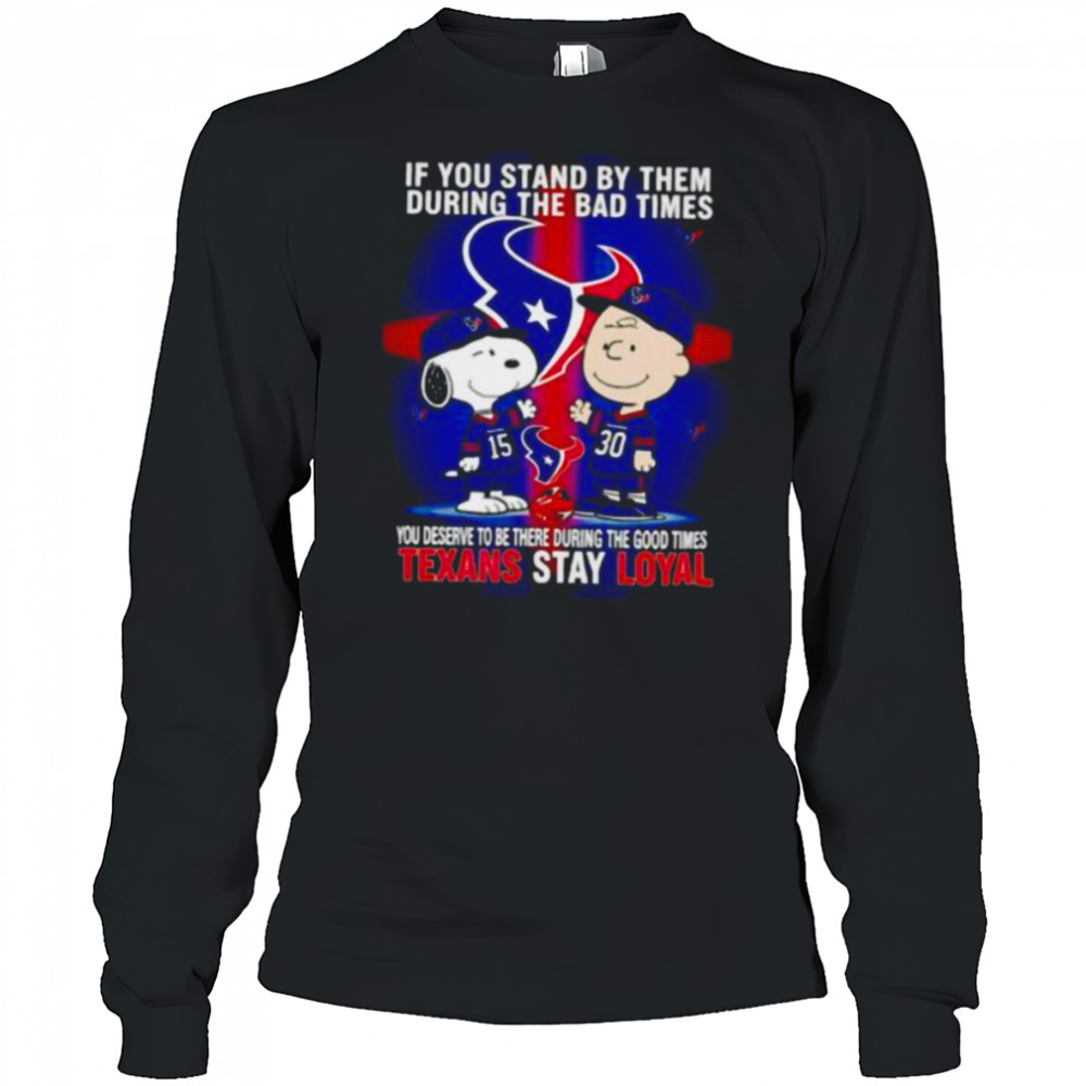 If You Stand By Them During The Bad Times You Deserve To Be There During The Good Times Texans Stay Loyal shirt Long Sleeved