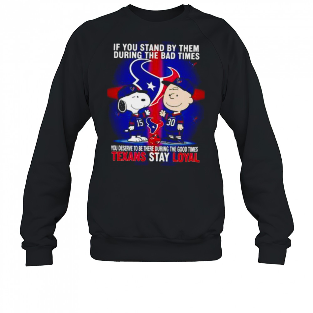 If You Stand By Them During The Bad Times You Deserve To Be There During The Good Times Texans Stay Loyal shirt Sweatshirt
