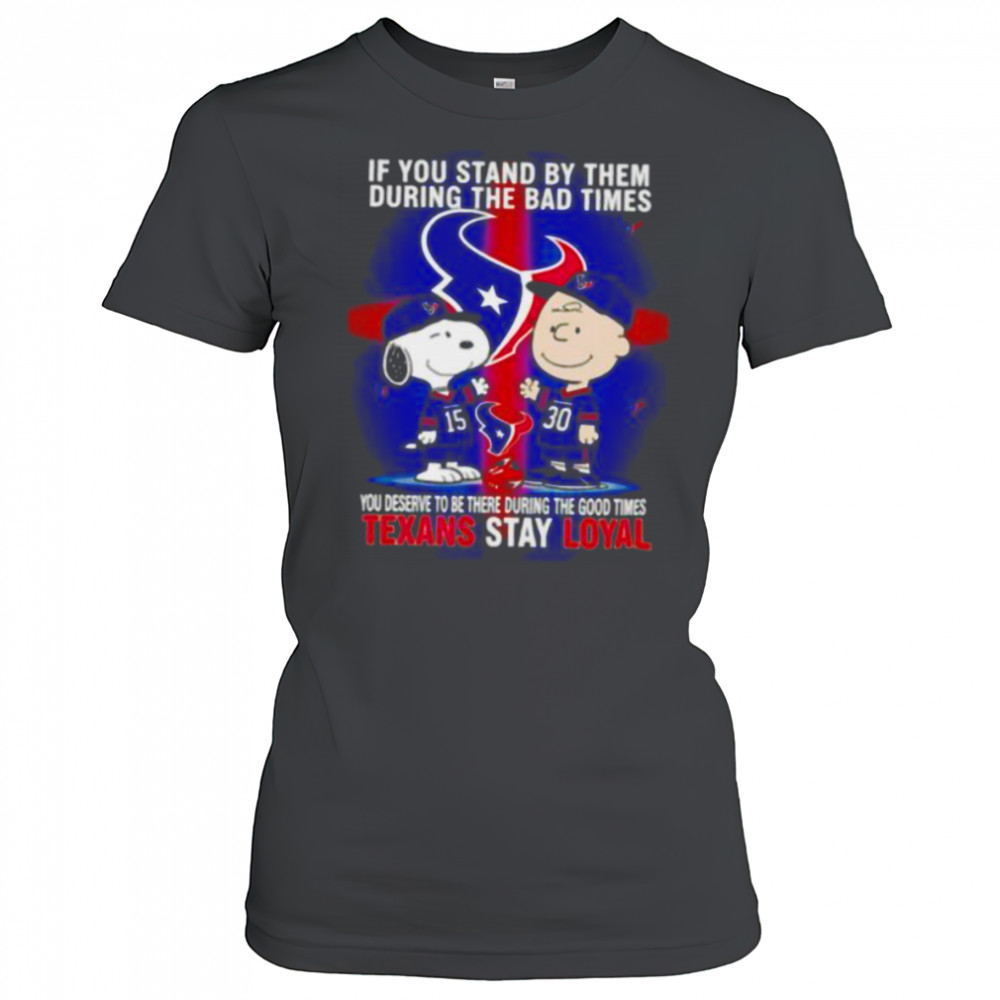 If You Stand By Them During The Bad Times You Deserve To Be There During The Good Times Texans Stay Loyal shirt Women's T-shirt