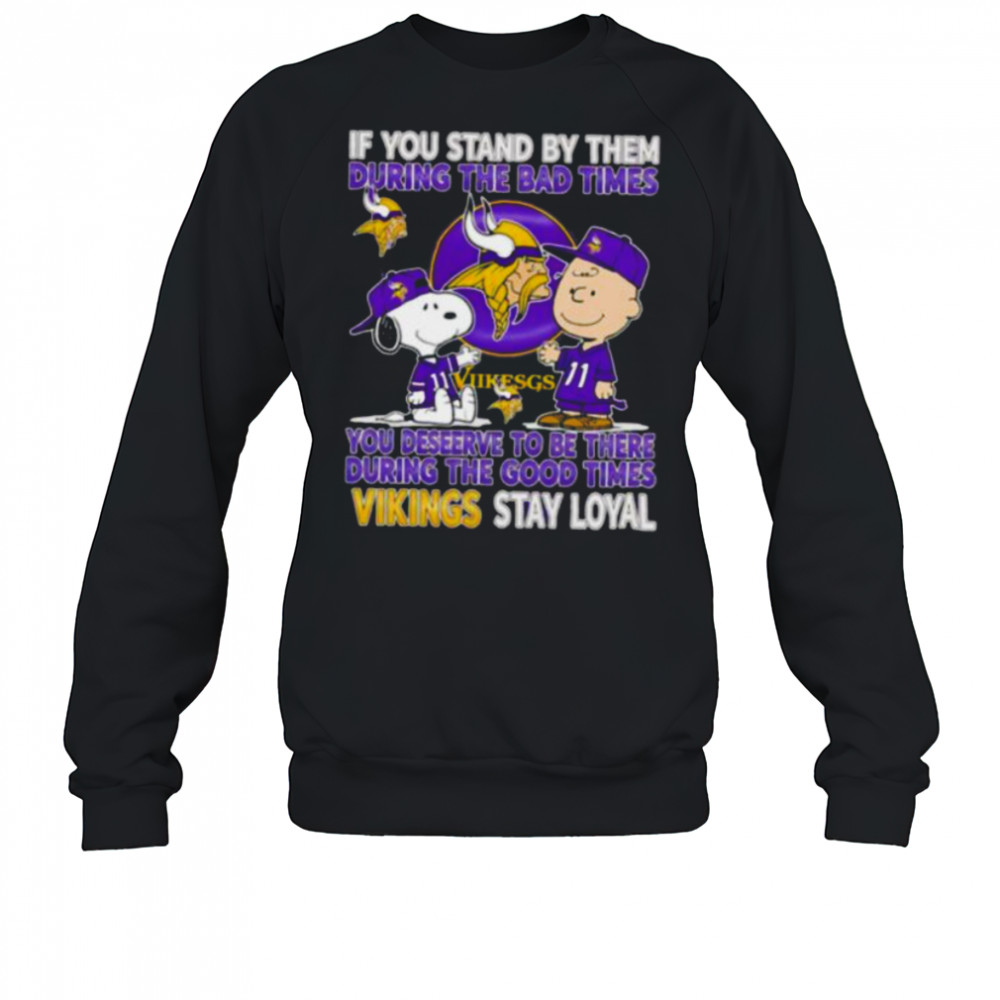 If You Stand By Them During The Bad Times You Deserve To Be There During The Good Times Vikings Stay Loyal shirt Sweatshirt