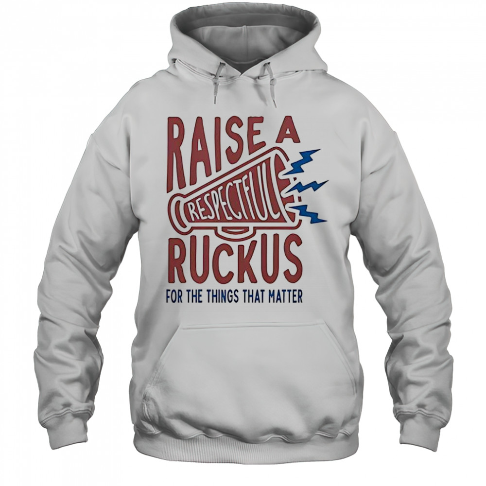 Raise A Respectful Ruckus For The Things That Matter T-Shirt Hoodie