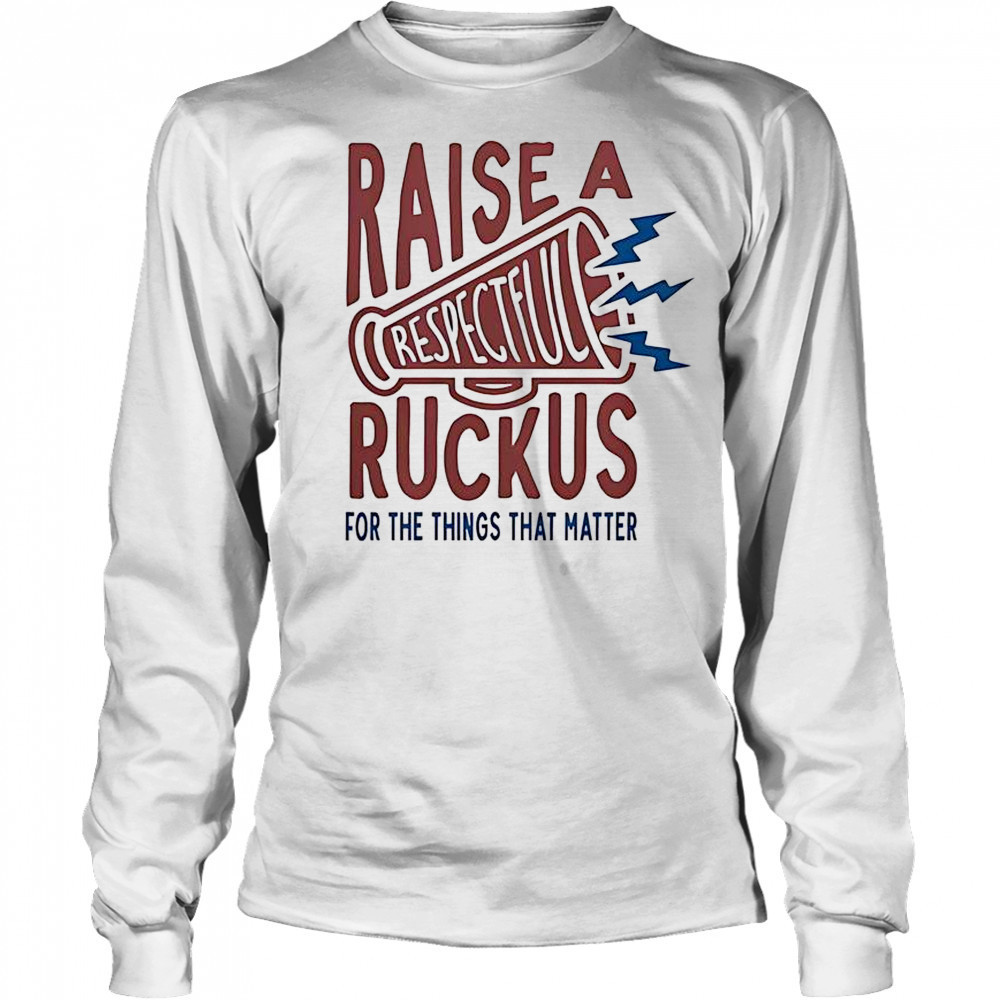 Raise A Respectful Ruckus For The Things That Matter T-Shirt Long Sleeved