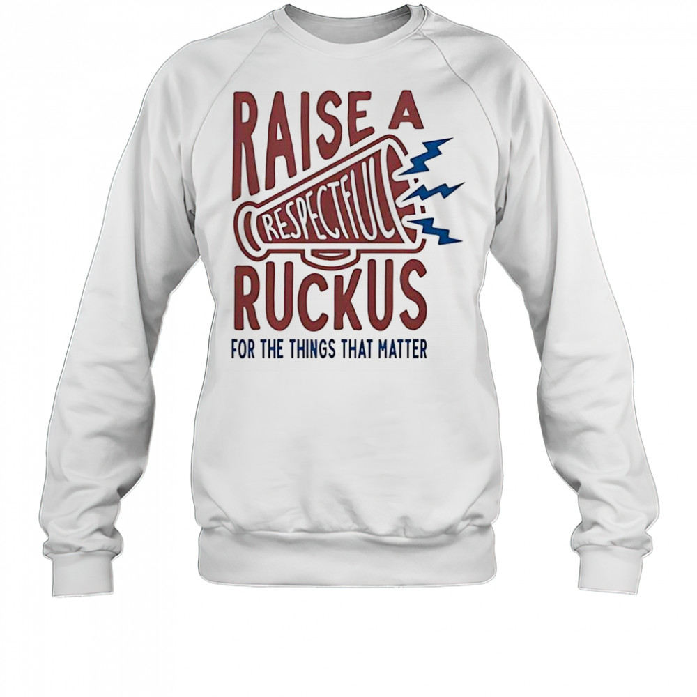 Raise A Respectful Ruckus For The Things That Matter T-Shirt Sweatshirt