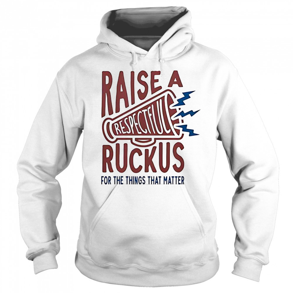 Raise A Respectful Ruckus For The Things That Matter T-Shirt Sweatshirt
