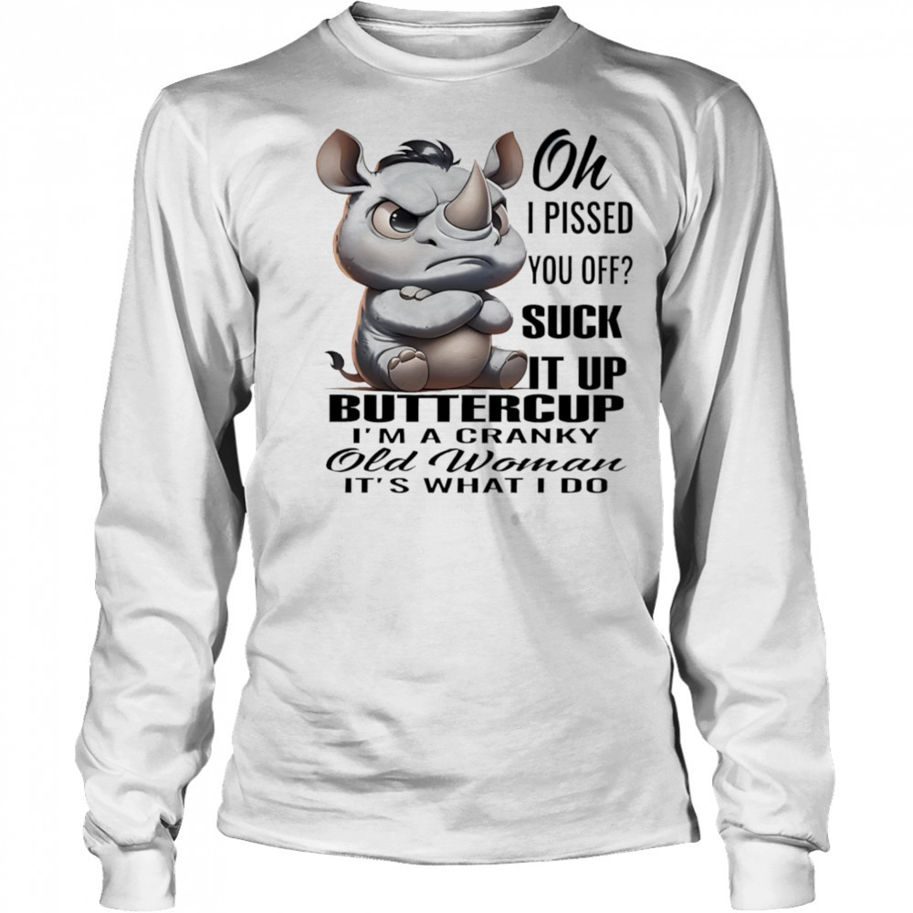 Rhino oh I pissed you off suck it up buttercup I’m a cranky old woman it’s what I do shirt Long Sleeved