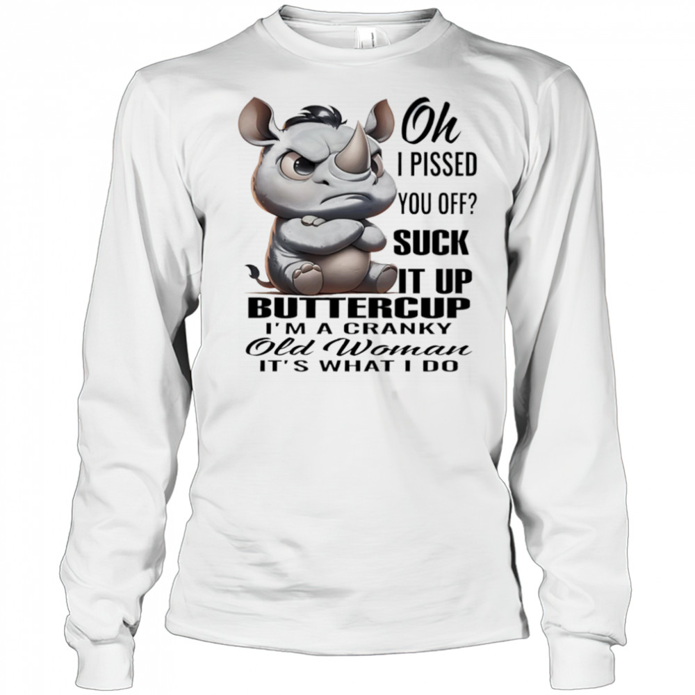 Rhino oh I pissed you off suck it up buttercup I’m a cranky old woman it’s what I do shirt Long Sleeved