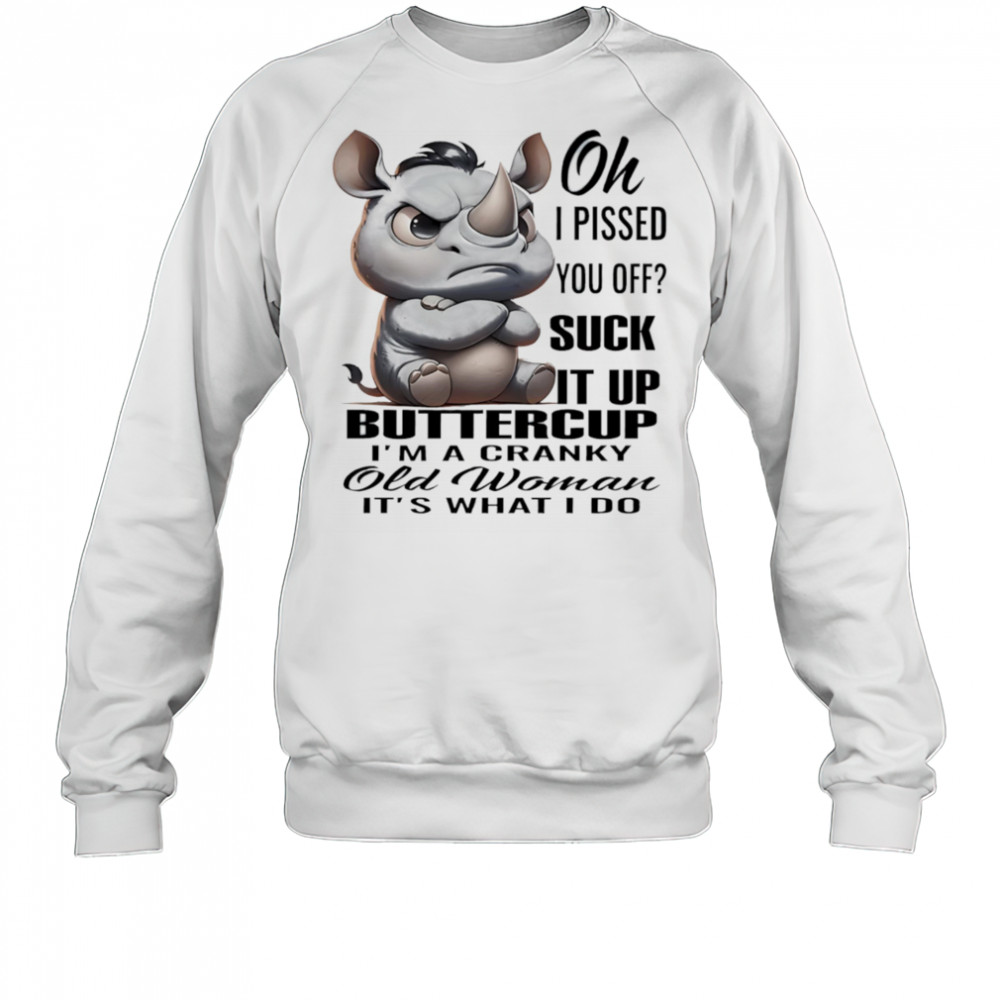Rhino oh I pissed you off suck it up buttercup I’m a cranky old woman it’s what I do shirt Sweatshirt