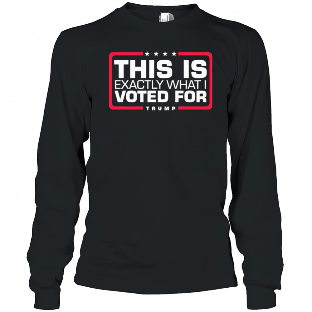 This is exactly what i voted for Trump shirt Long Sleeved