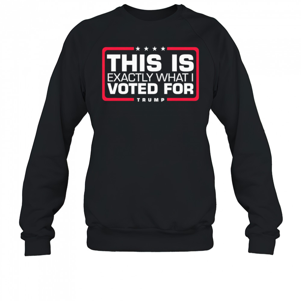 This is exactly what i voted for Trump shirt Sweatshirt