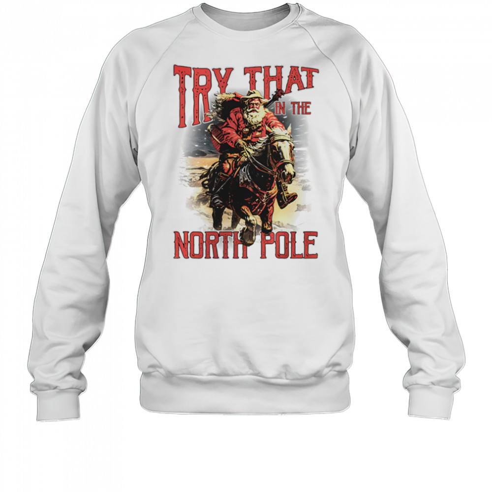 Try that in the North Pole shirt Sweatshirt