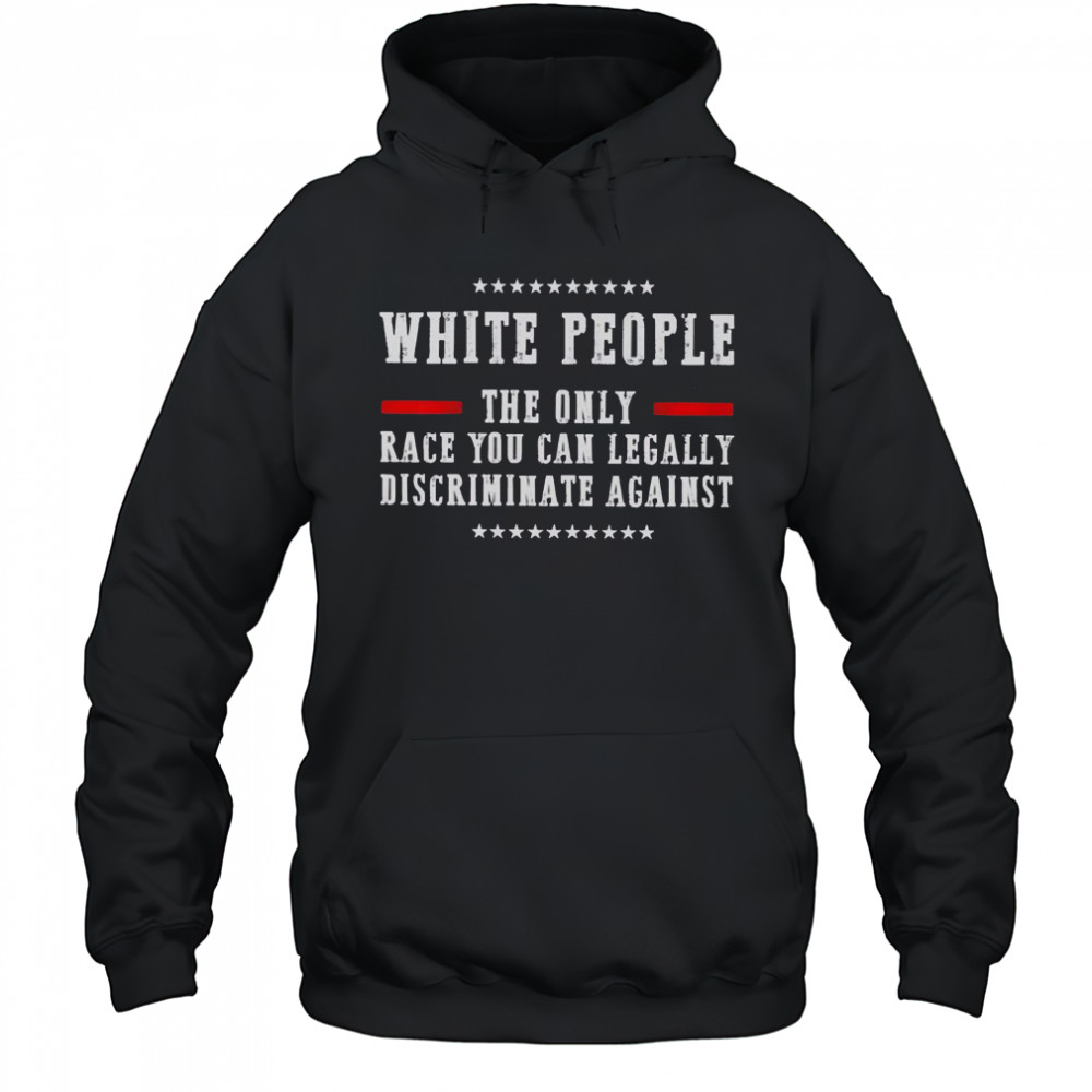 White People The Only Race You Can Legally Discriminate Against T-Shirt Hoodie