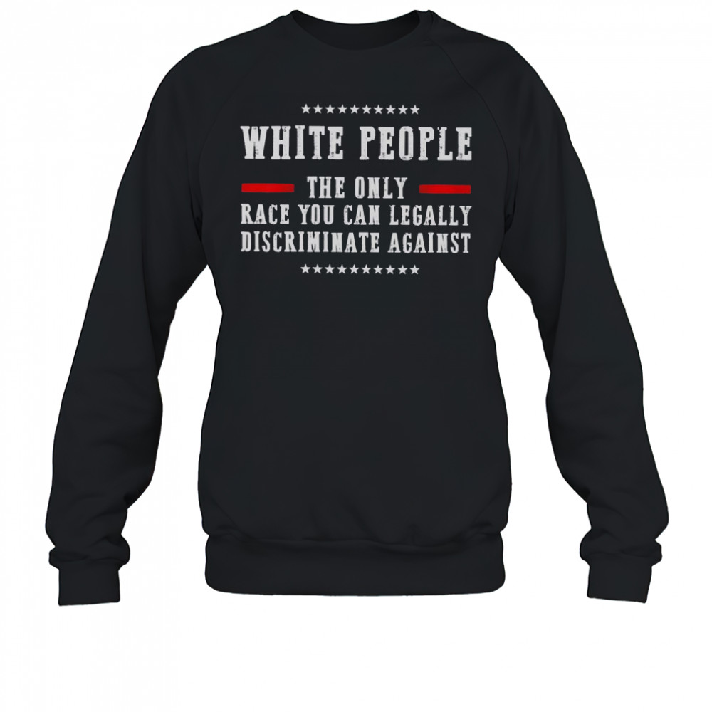 White People The Only Race You Can Legally Discriminate Against T-Shirt Sweatshirt