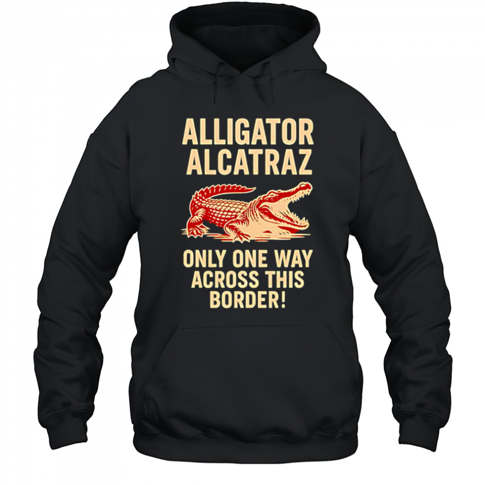 Alligator Alcatraz One Way Across The Border shirt Hoodie