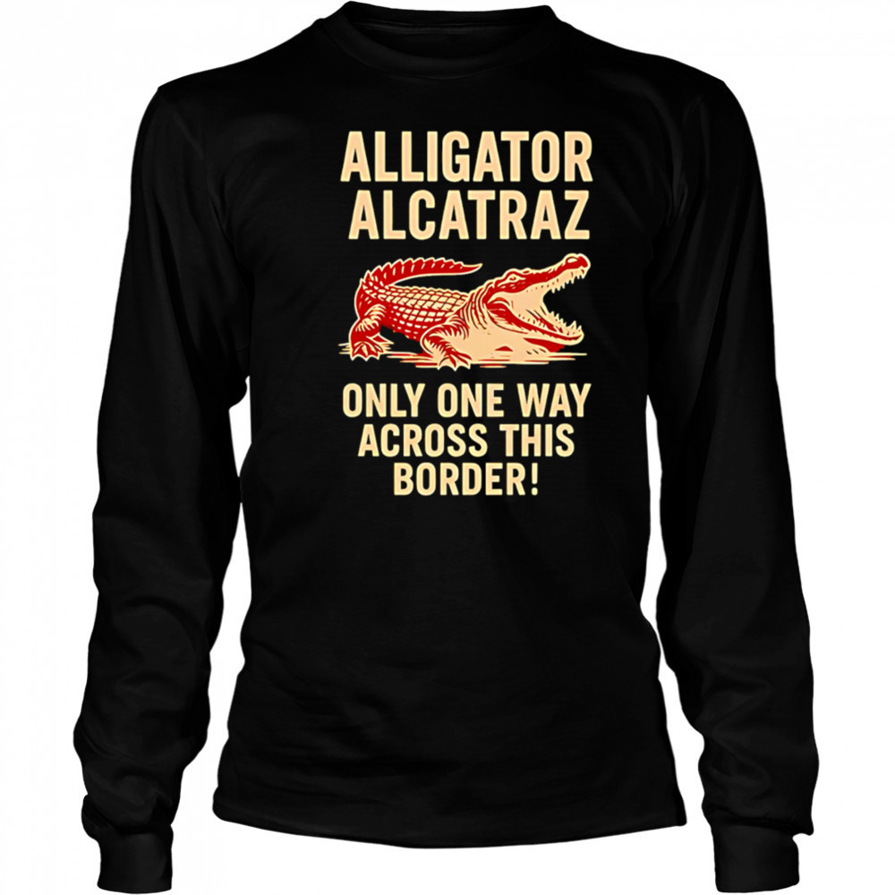 Alligator Alcatraz One Way Across The Border shirt Long Sleeved