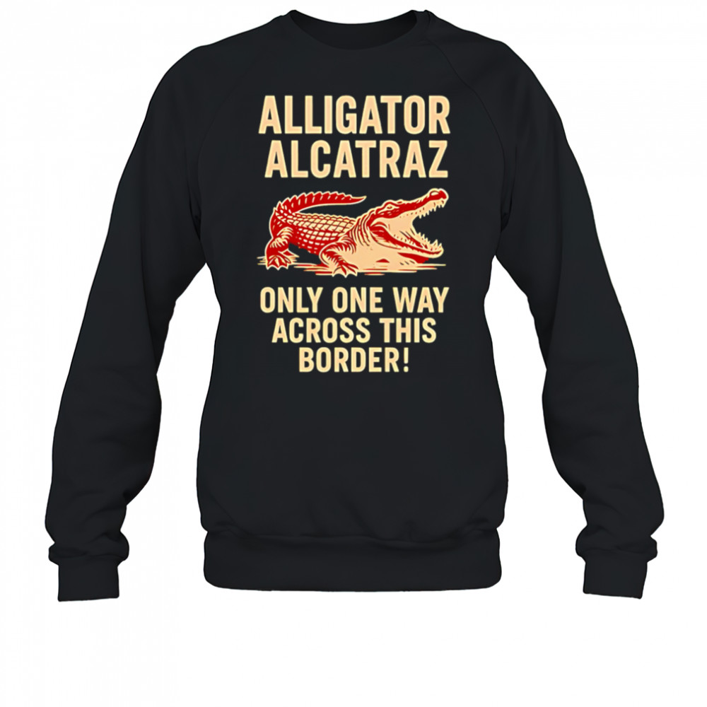 Alligator Alcatraz One Way Across The Border shirt Sweatshirt