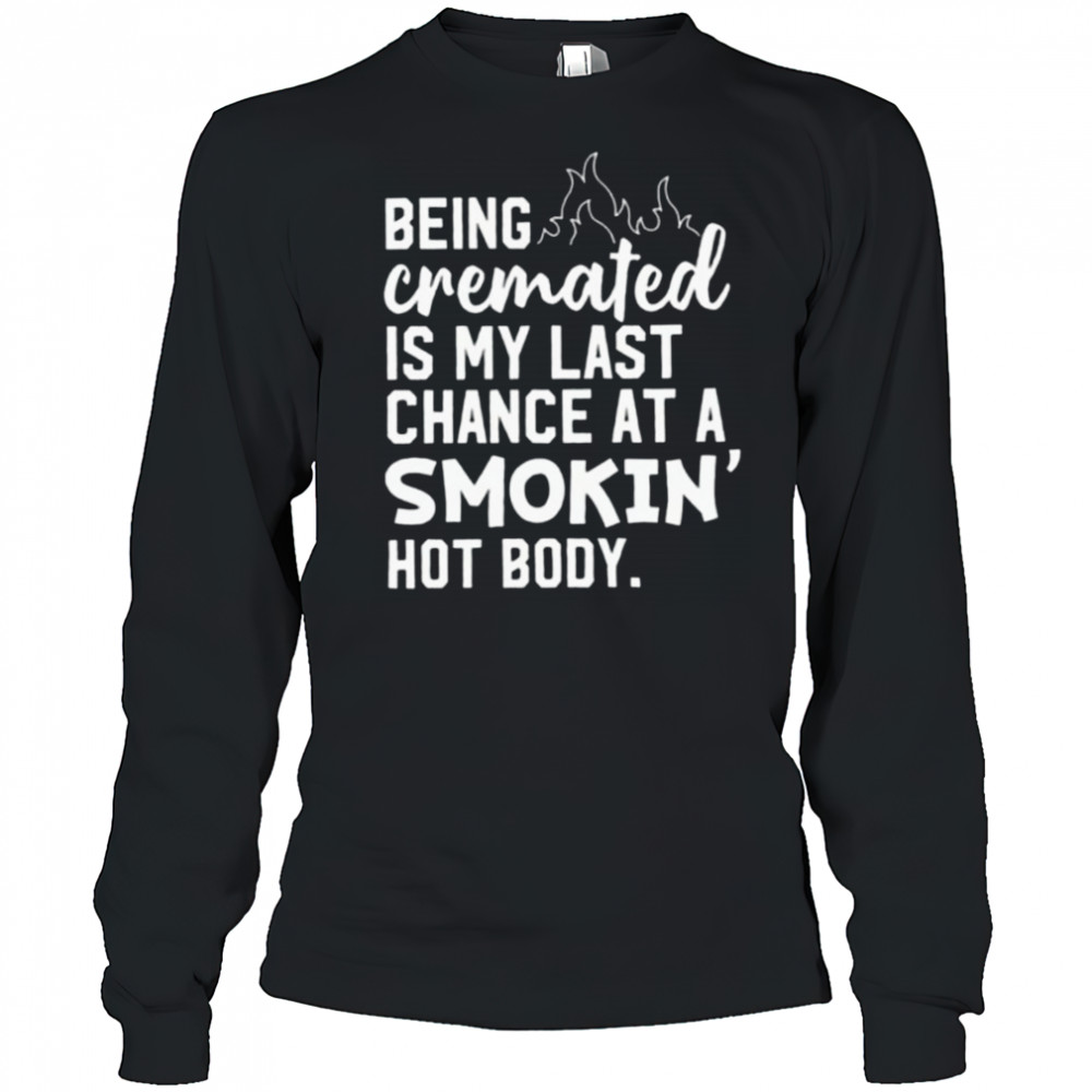 Being cremated is my last chance at a smokin’ hot body shirt Long Sleeved