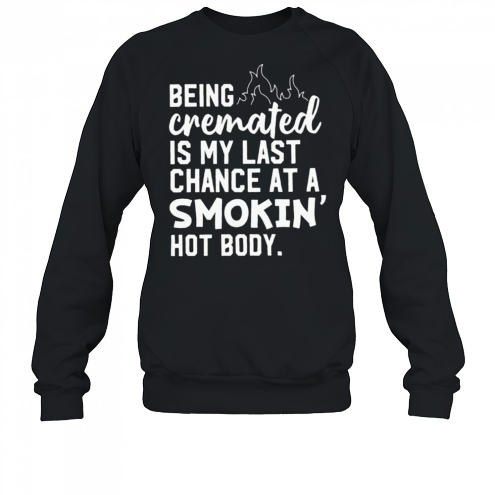 Being cremated is my last chance at a smokin’ hot body shirt Sweatshirt