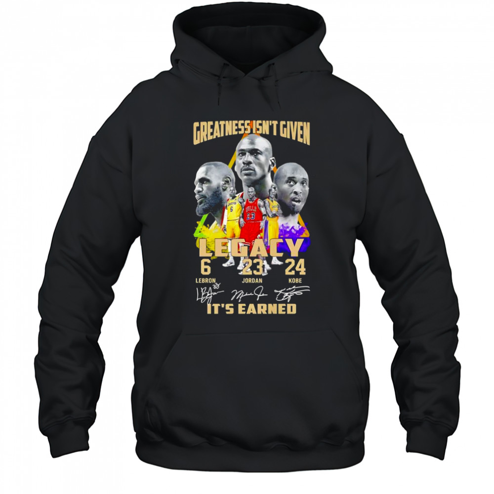 Greatness isn’t given Legacy it’s earned shirt Hoodie