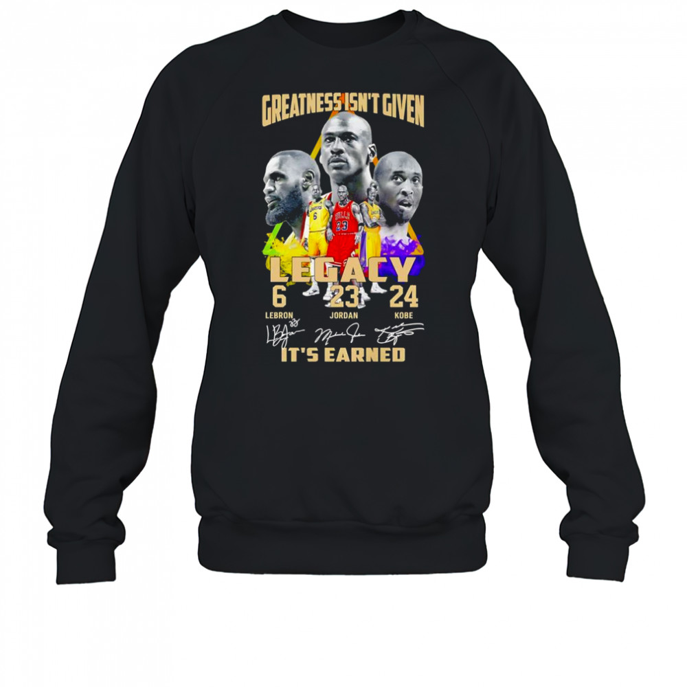 Greatness isn’t given Legacy it’s earned shirt Sweatshirt