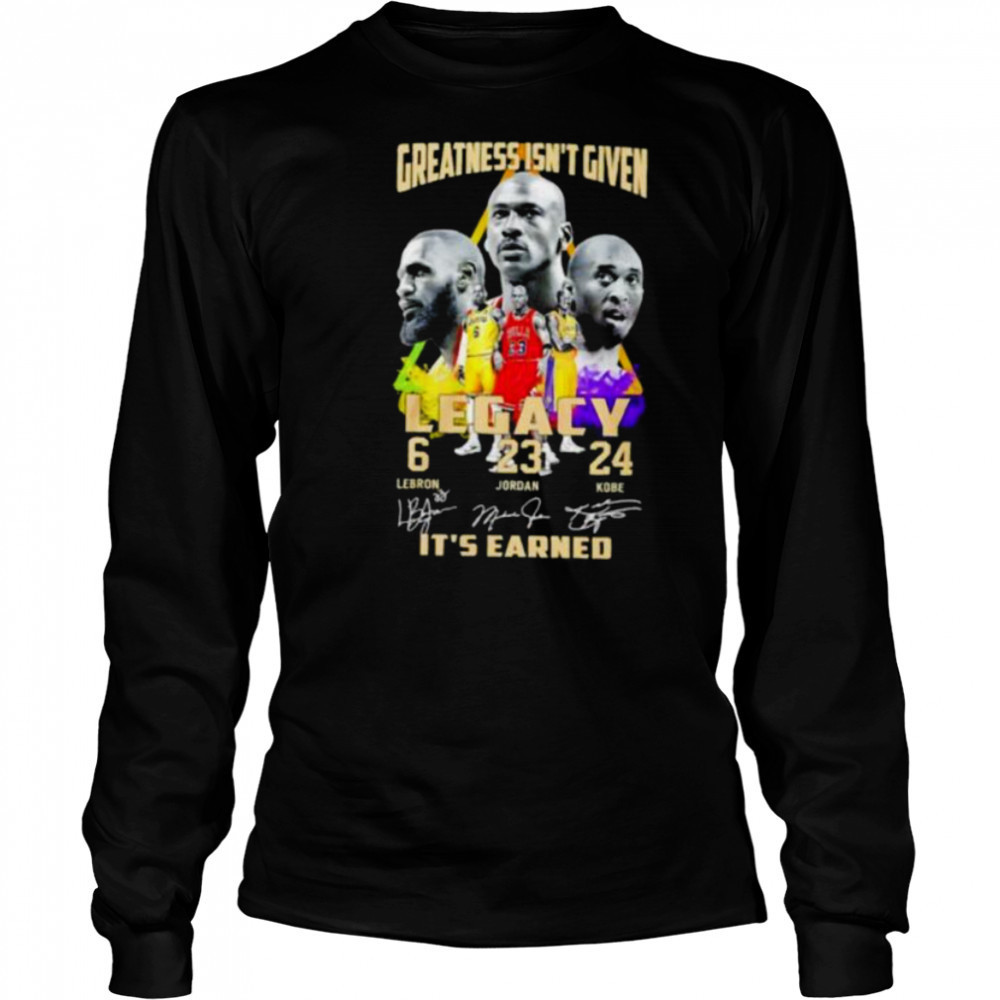 Greatness isn’t given Legacy LeBron Jordan Kobe it’s earned signature shirt Long Sleeved