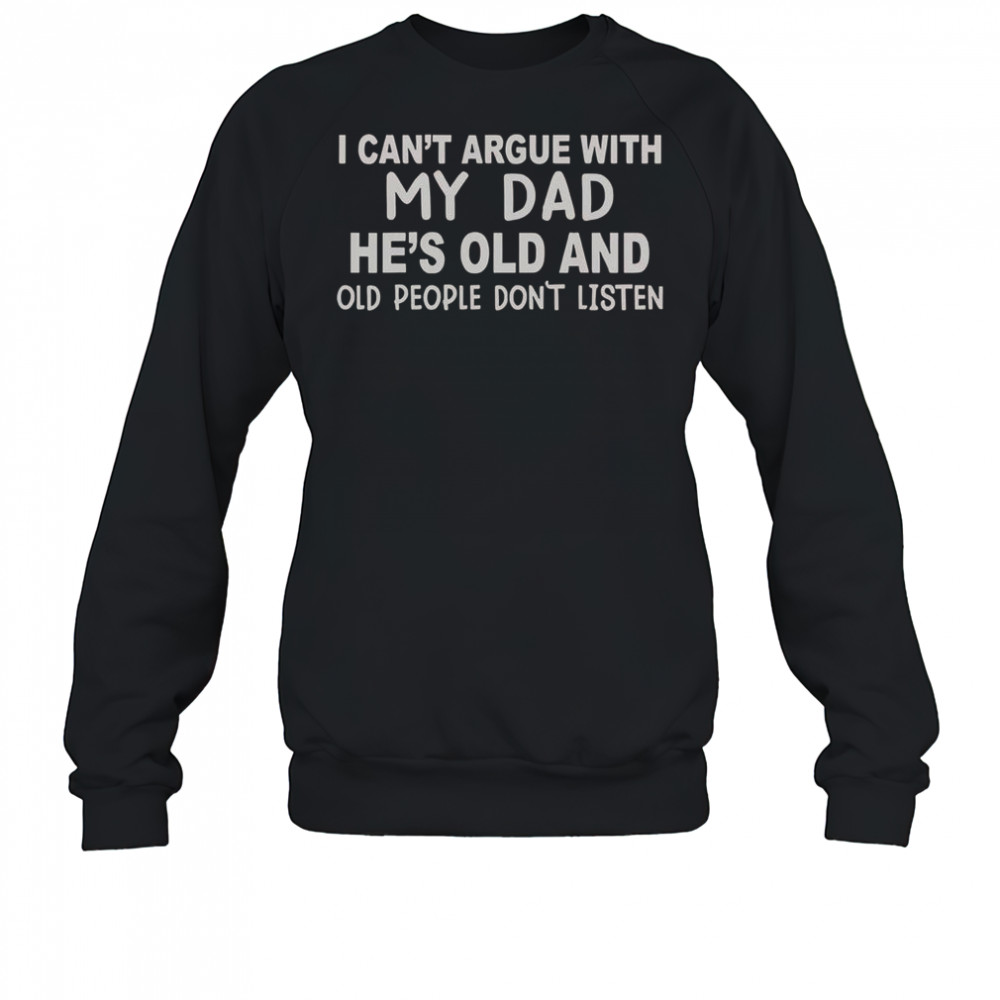 I Can’t Argue With My Dad He’s Old And Old People Don’t Listen T-Shirt Sweatshirt