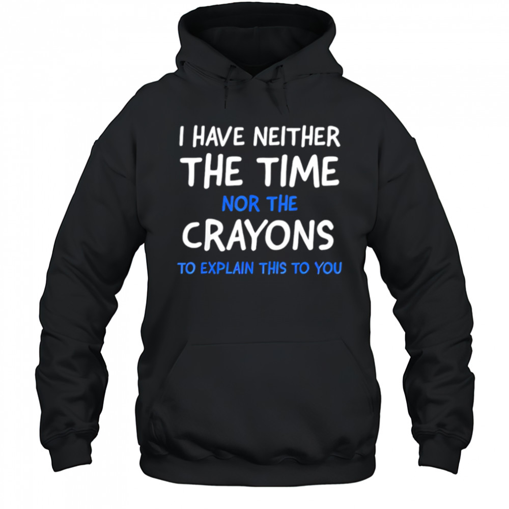 I Have Neither The Time Nor The Crayons To Explain This To You shirt Hoodie