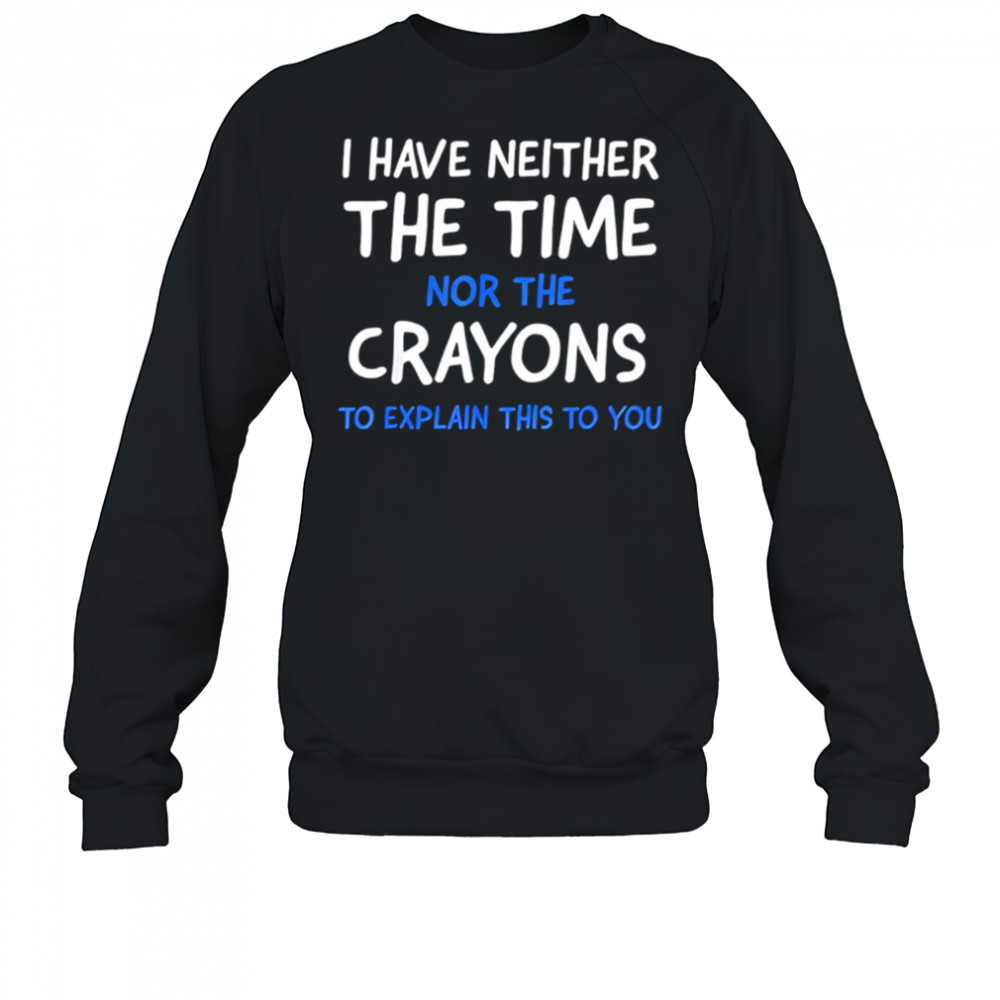 I Have Neither The Time Nor The Crayons To Explain This To You shirt Sweatshirt