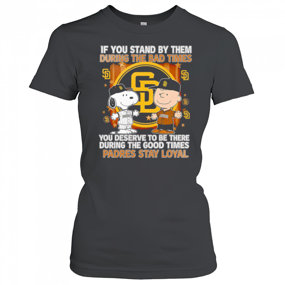 If You Stand By Them During The Bad Times You Deserve To Be There During The Good Times Padres Stay Loyal shirt Women's T-shirt