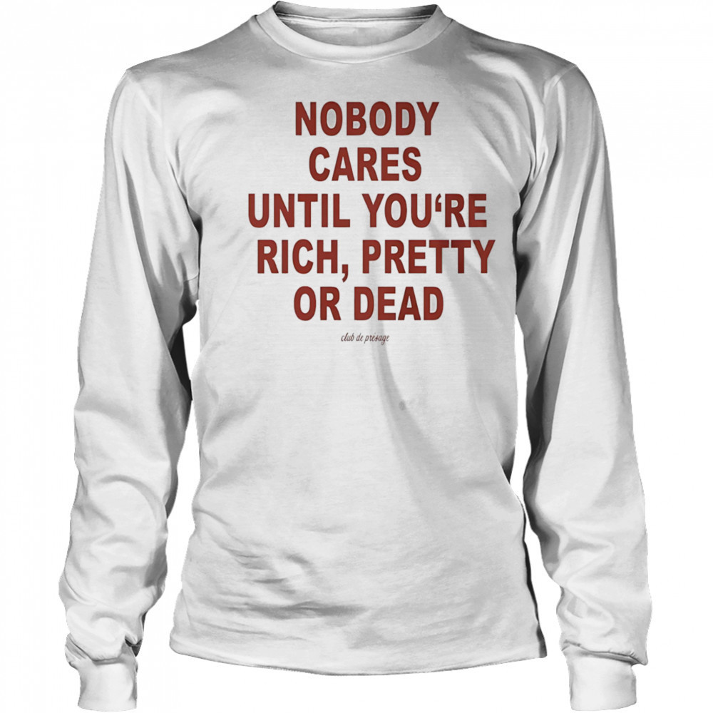 Nobody cares until you’re rich pretty or dead shirt Long Sleeved