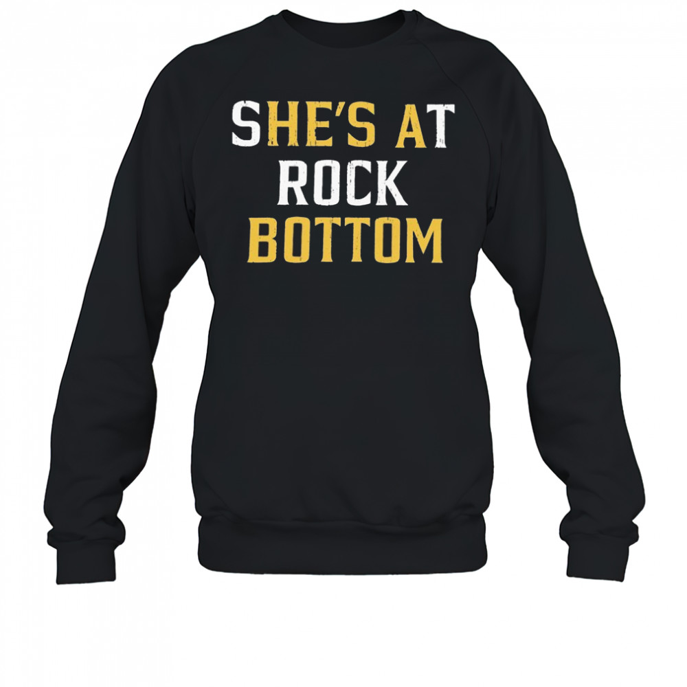 She’s At Rock Bottom T-shirt Sweatshirt