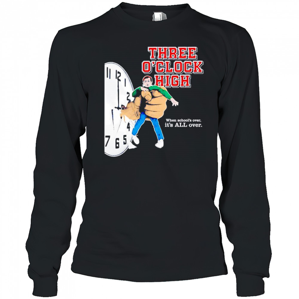 Three o’clock high when school’s over it’s all over shirt Long Sleeved