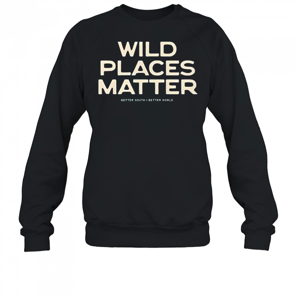 Wild Places Matter Better South Better World T-Shirt Sweatshirt