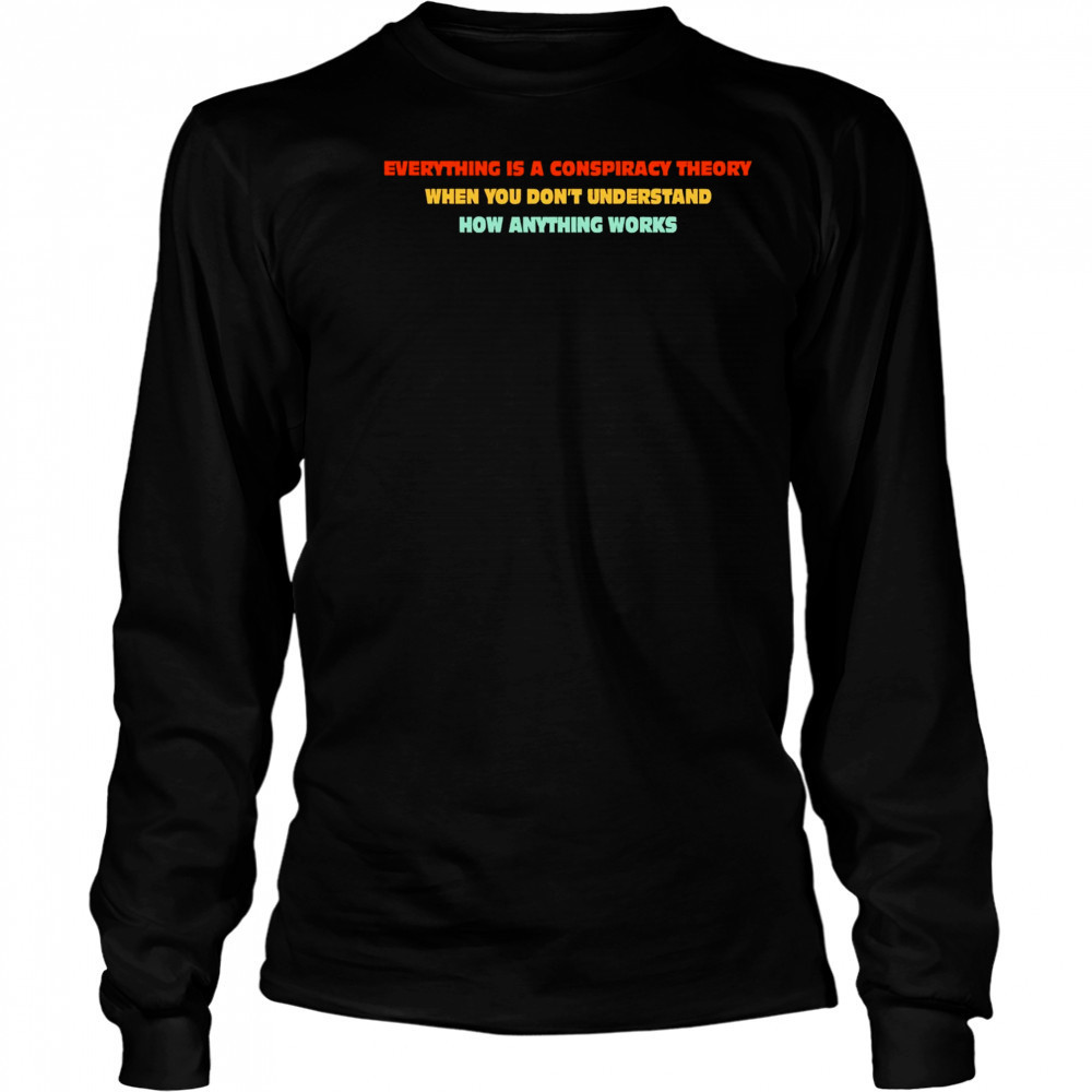 Everything Is A Conspiracy Theory When You Don’t Understand How Anything Works Shirt Long Sleeved
