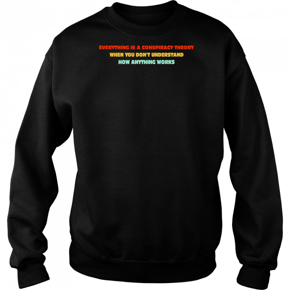 Everything Is A Conspiracy Theory When You Don’t Understand How Anything Works Shirt Hoodie