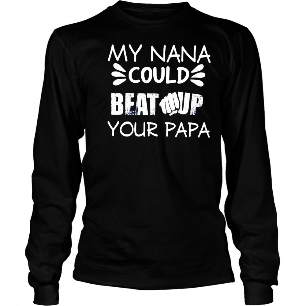 My nana could beat up your papa shirt Long Sleeved
