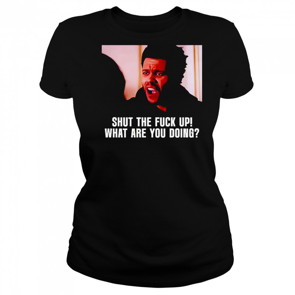 Shut the fuck up what are you doing The Weeknd shirt Women's T-shirt