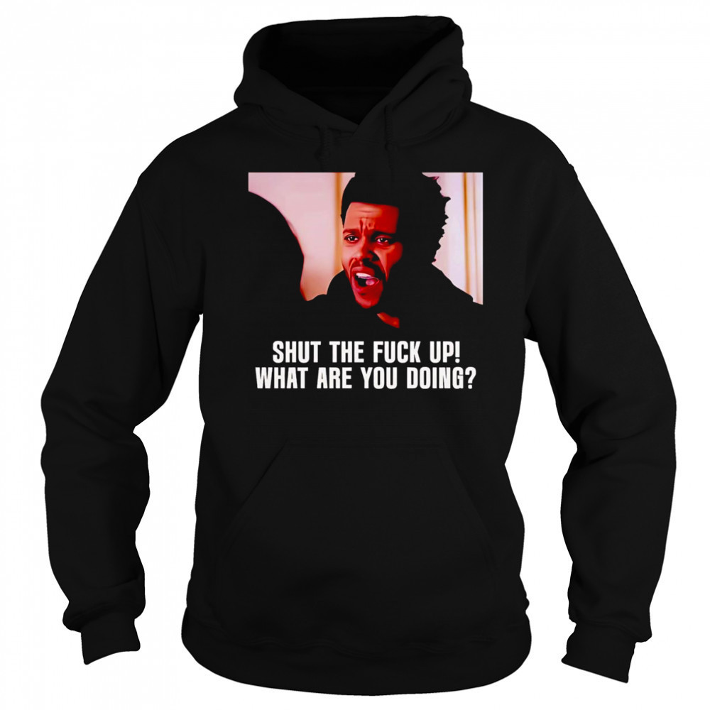 Shut the fuck up what are you doing The Weeknd shirt Sweatshirt