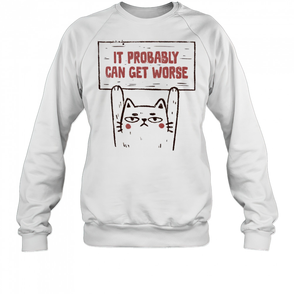 Cat it probably can get worse shirt Sweatshirt