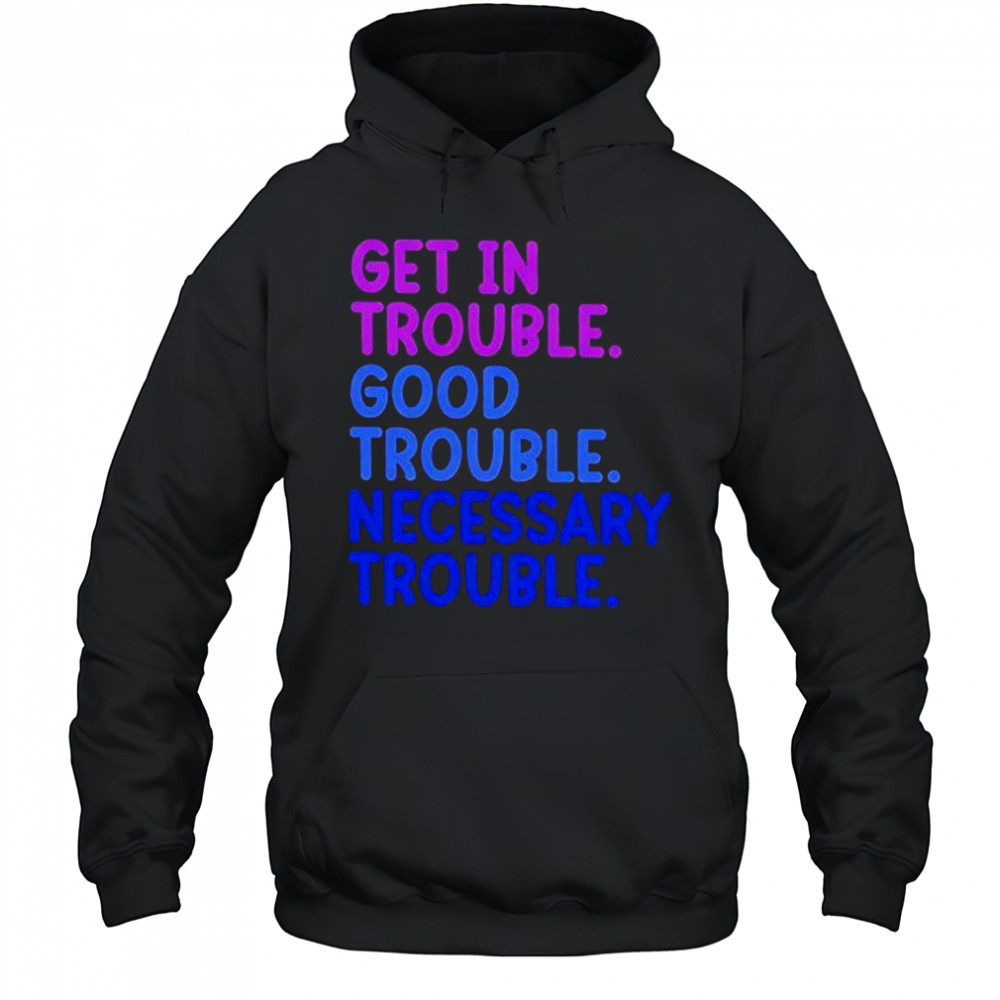 Get In Trouble Good Trouble Necessary Trouble shirt Hoodie