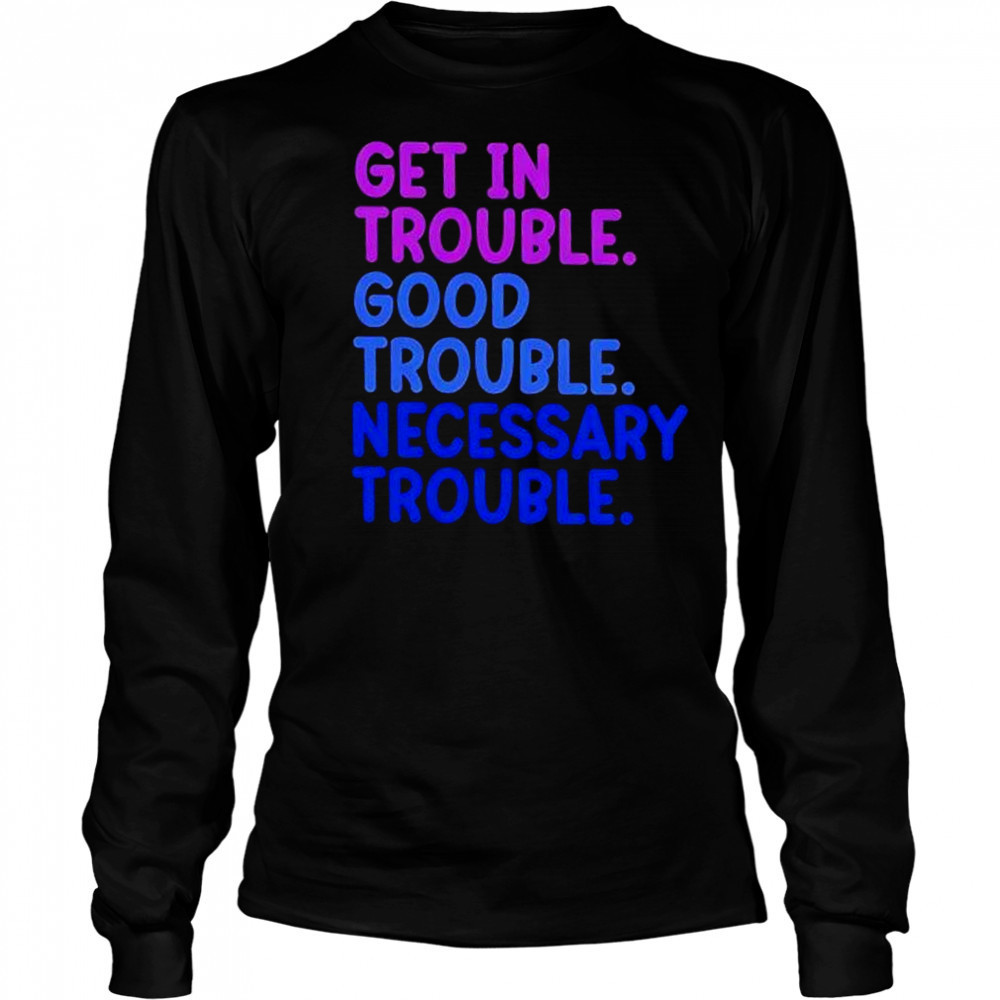 Get In Trouble Good Trouble Necessary Trouble shirt Long Sleeved