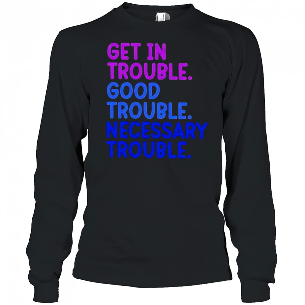 Get In Trouble Good Trouble Necessary Trouble shirt Long Sleeved