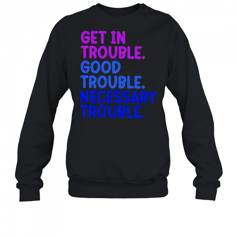 Get In Trouble Good Trouble Necessary Trouble shirt Sweatshirt